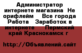 Администратор интернете магазина. Не орифлейм. - Все города Работа » Заработок в интернете   . Пермский край,Краснокамск г.